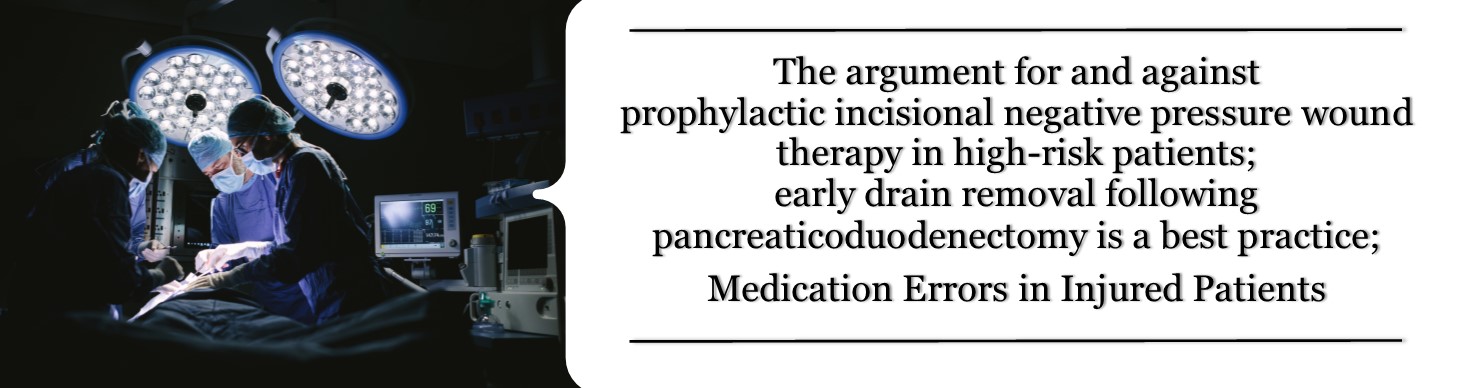 The argument for and against prophylactic incisional negative pressure wound therapy in high-risk patients; early drain removal following pancreaticoduodenectomy is a best practice; Medication Errors in Injured Patients Banner